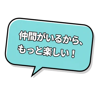 仲間がいるから、もっと楽しい！
